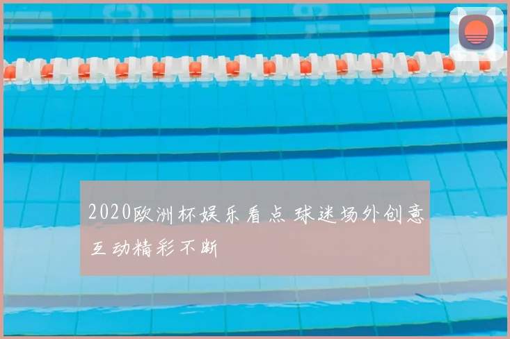 2020欧洲杯娱乐看点 球迷场外创意互动精彩不断