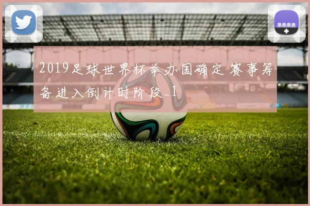 2019足球世界杯举办国确定 赛事筹备进入倒计时阶段_1