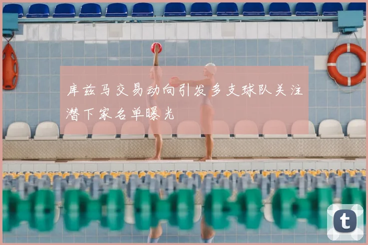 库兹马交易动向引发多支球队关注潜下家名单曝光