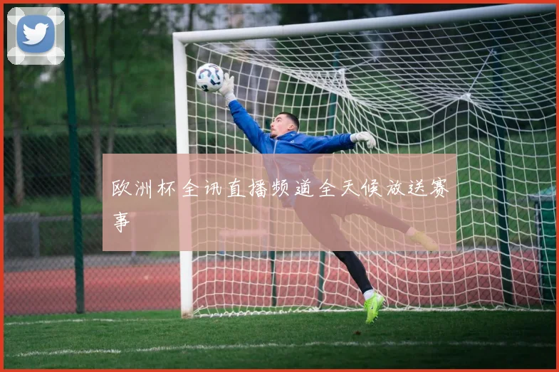 欧洲杯全讯直播频道全天候放送赛事