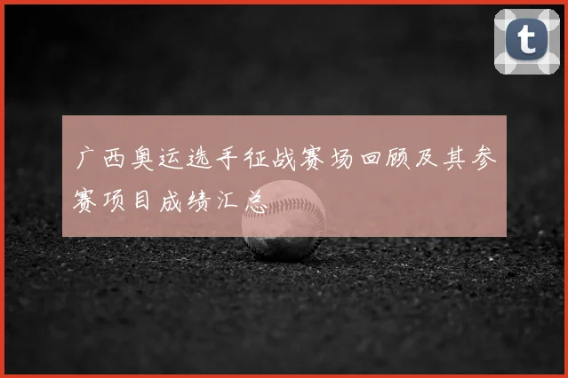 广西奥运选手征战赛场回顾及其参赛项目成绩汇总