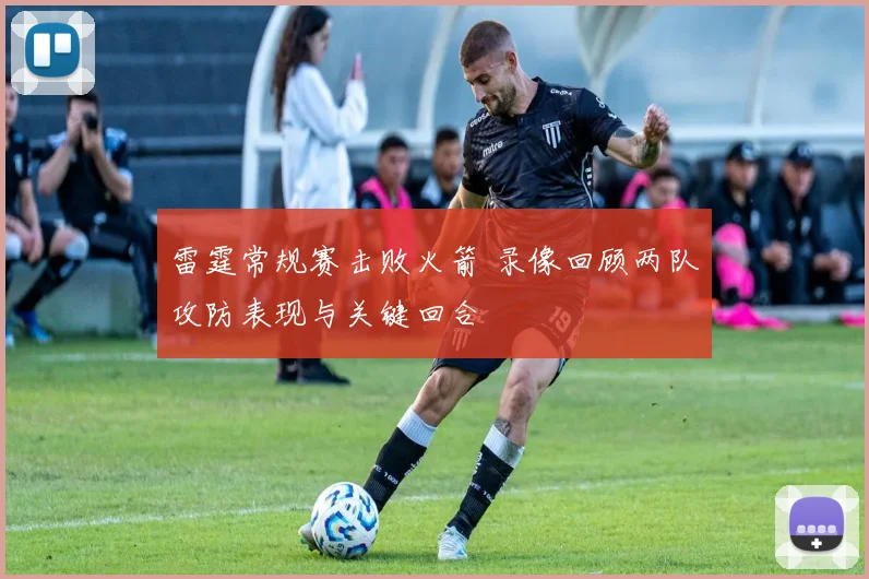 雷霆常规赛击败火箭 录像回顾两队攻防表现与关键回合
