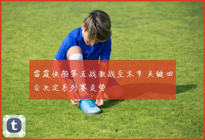 雷霆快船第五战激战至末节 关键回合决定系列赛走势