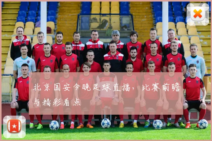 北京国安今晚足球直播,比赛前瞻与精彩看点