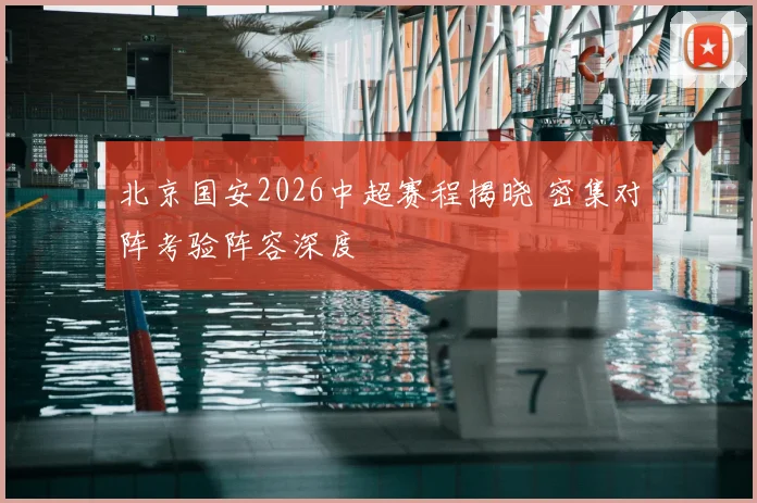 北京国安2026中超赛程揭晓 密集对阵考验阵容深度