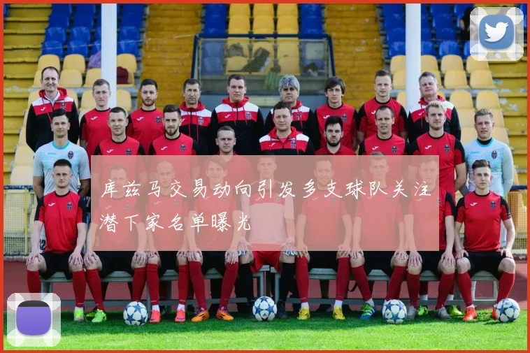 库兹马交易动向引发多支球队关注潜下家名单曝光