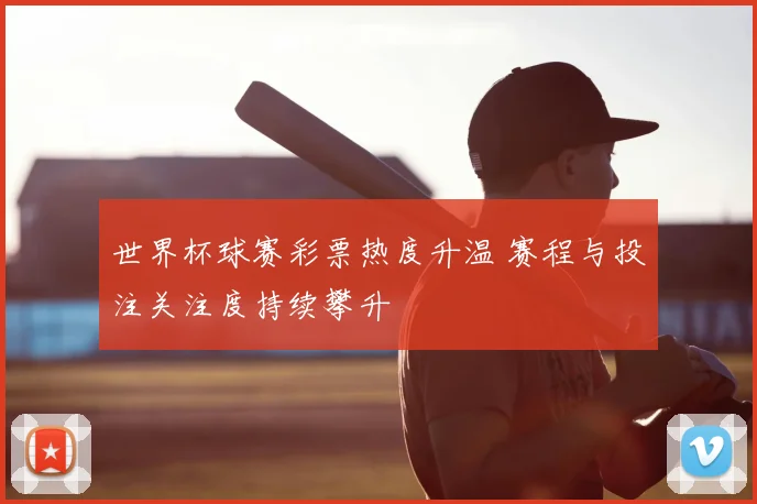世界杯球赛彩票热度升温 赛程与投注关注度持续攀升
