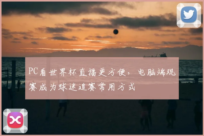 PC看世界杯直播更方便,电脑端观赛成为球迷追赛常用方式