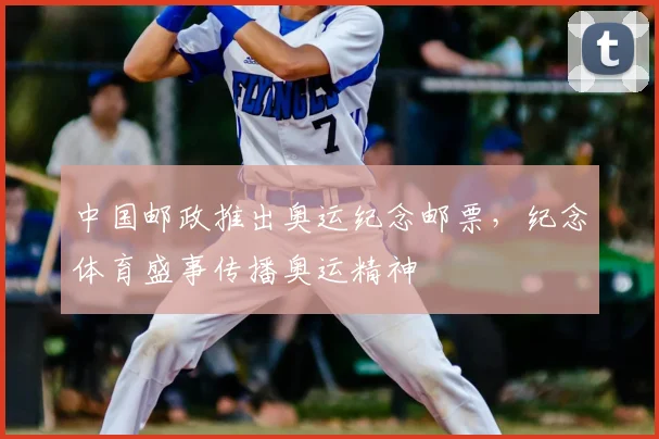中国邮政推出奥运纪念邮票,纪念体育盛事传播奥运精神