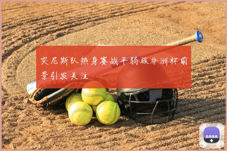 突尼斯队热身赛战平弱旅非洲杯前景引发关注