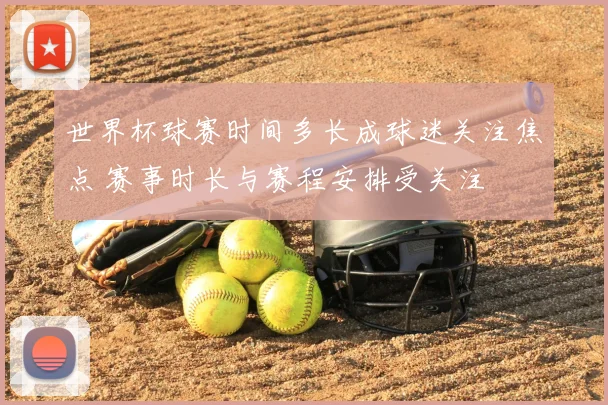 世界杯球赛时间多长成球迷关注焦点 赛事时长与赛程安排受关注