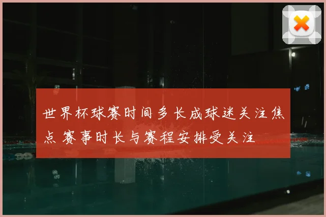世界杯球赛时间多长成球迷关注焦点 赛事时长与赛程安排受关注