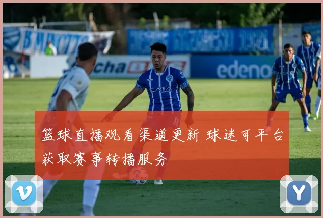 篮球直播观看渠道更新 球迷可平台获取赛事转播服务
