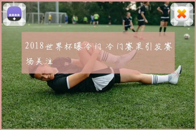 2018世界杯曝冷门 冷门赛果引发赛场关注